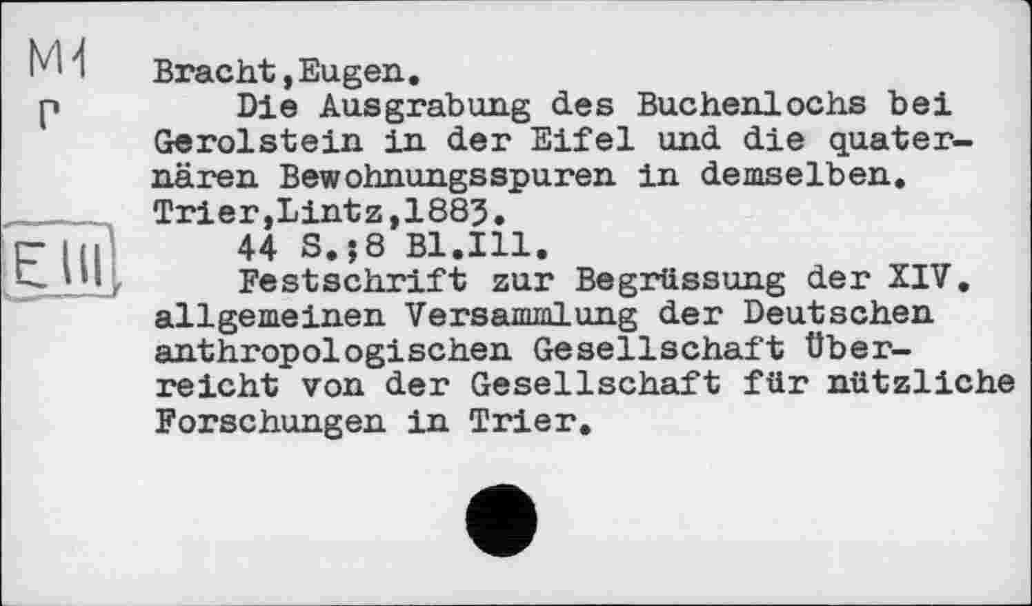﻿Bracht,Eugen.
Die Ausgrabung des Buchenlochs bei Gerolstein in der Eifel und die quaternären Bewohnungsspuren in demselben. Trier,Lintz,1885.
44 S.j8 Bl.Ill.
Festschrift zur Begrüssung der XIV, allgemeinen Versammlung der Deutschen anthropologischen Gesellschaft überreicht von der Gesellschaft für nützliche Forschungen in Trier.